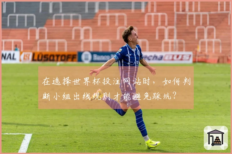 在选择世界杯投注网站时，如何判断小组出线规则才能避免踩坑？