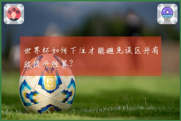 世界杯如何下注才能避免误区并有效提升胜算?