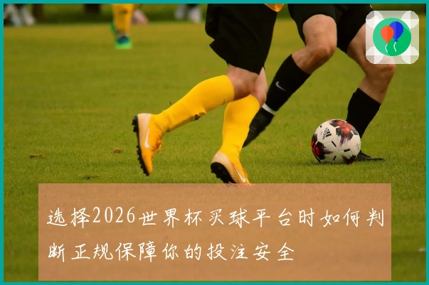 选择2026世界杯买球平台时如何判断正规保障你的投注安全