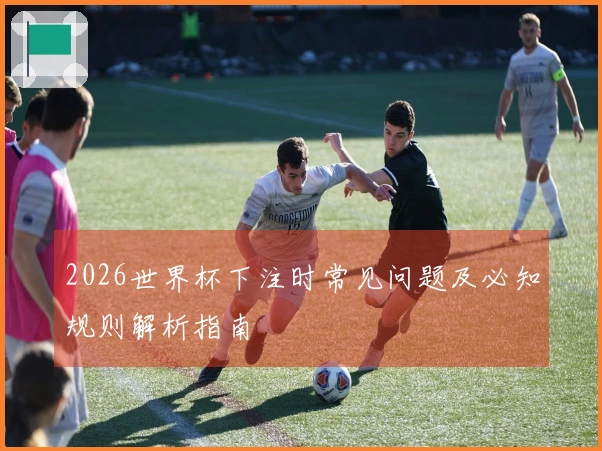 2026世界杯下注时常见问题及必知规则解析指南